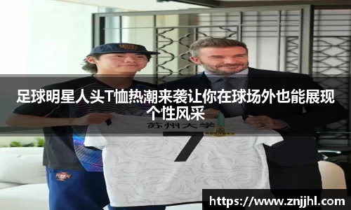 足球明星人头T恤热潮来袭让你在球场外也能展现个性风采